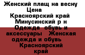 Женский плащ на весну › Цена ­ 600 - Красноярский край, Минусинский р-н Одежда, обувь и аксессуары » Женская одежда и обувь   . Красноярский край